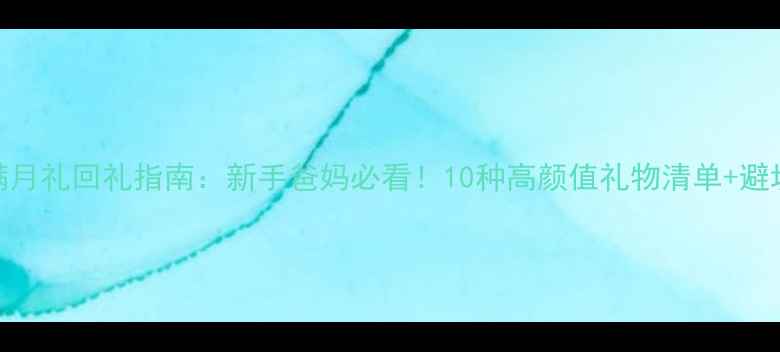 图片 宝宝满月礼回礼指南：新手爸妈必看！10种高颜值礼物清单+避坑攻略