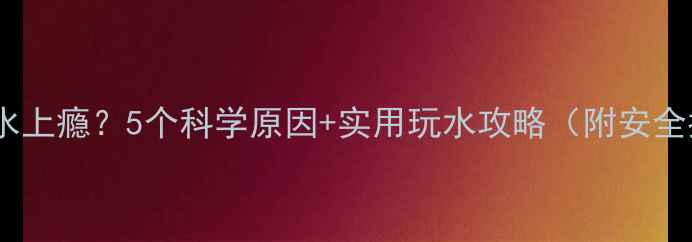 图片 宝宝玩水上瘾？5个科学原因+实用玩水攻略（附安全指南）1