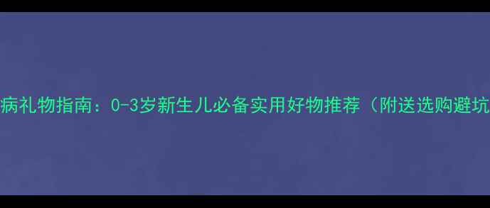 图片 宝宝生病礼物指南：0-3岁新生儿必备实用好物推荐（附送选购避坑攻略）