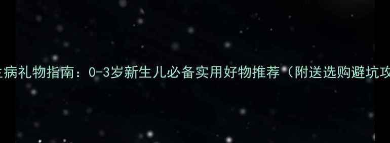 图片 宝宝生病礼物指南：0-3岁新生儿必备实用好物推荐（附送选购避坑攻略）2