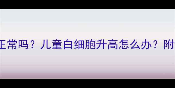 图片 宝宝白细胞26正常吗？儿童白细胞升高怎么办？附详细护理指南2