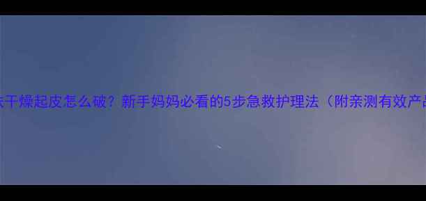 图片 宝宝皮肤干燥起皮怎么破？新手妈妈必看的5步急救护理法（附亲测有效产品清单）