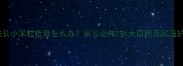 图片 宝宝皮肤长小米粒疙瘩怎么办？家长必知的5大原因及家庭护理指南2
