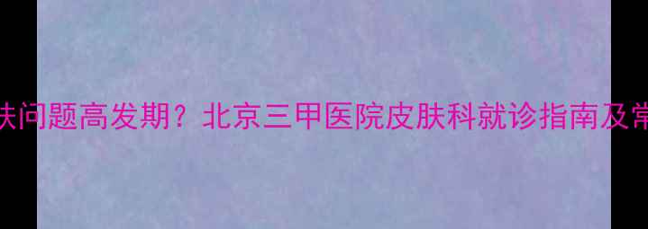 图片 宝宝皮肤问题高发期？北京三甲医院皮肤科就诊指南及常见症状