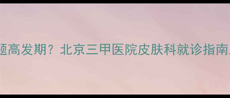 图片 宝宝皮肤问题高发期？北京三甲医院皮肤科就诊指南及常见症状2