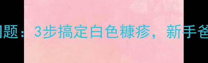 图片 宝宝皮肤问题：3步搞定白色糠疹，新手爸妈必看！1