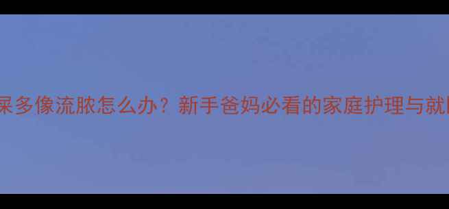 图片 宝宝眼屎多像流脓怎么办？新手爸妈必看的家庭护理与就医指南1