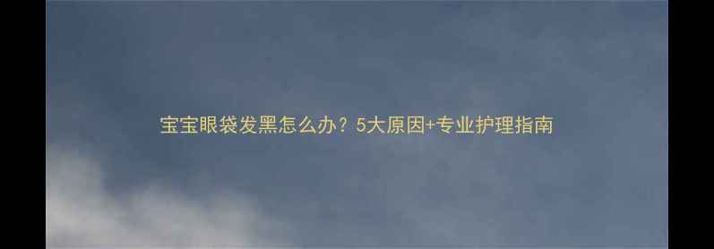 图片 宝宝眼袋发黑怎么办？5大原因+专业护理指南