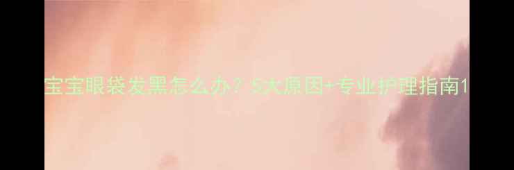 图片 宝宝眼袋发黑怎么办？5大原因+专业护理指南1