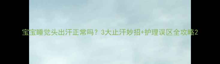 图片 宝宝睡觉头出汗正常吗？3大止汗妙招+护理误区全攻略2