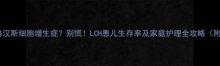 图片 宝宝确诊朗格汉斯细胞增生症？别慌！LCH患儿生存率及家庭护理全攻略（附真实案例）1