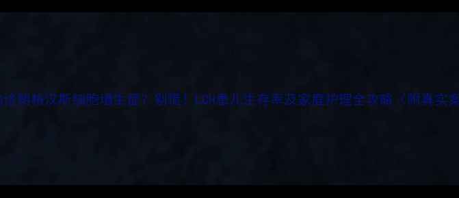 图片 宝宝确诊朗格汉斯细胞增生症？别慌！LCH患儿生存率及家庭护理全攻略（附真实案例）2
