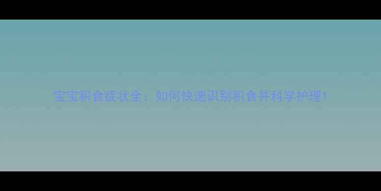图片 宝宝积食症状全：如何快速识别积食并科学护理1