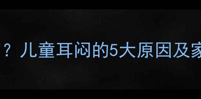 图片 宝宝耳朵嗡嗡响？儿童耳闷的5大原因及家庭护理全攻略1
