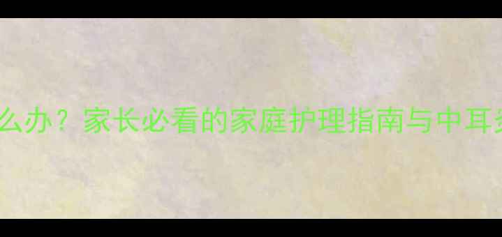 图片 宝宝耳朵痛怎么办？家长必看的家庭护理指南与中耳炎预防全攻略1