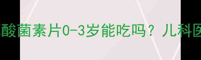 图片 宝宝肠胃调理必看！乳酸菌素片0-3岁能吃吗？儿科医生深度安全食用指南1