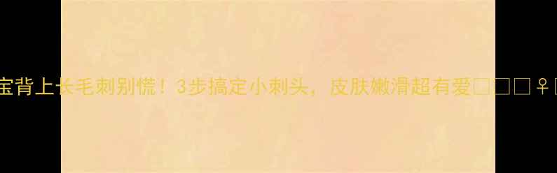 图片 宝宝背上长毛刺别慌！3步搞定小刺头，皮肤嫩滑超有爱👶🏻💆♀️1