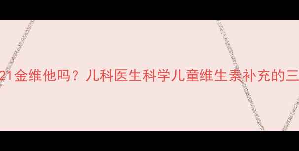 图片 宝宝能吃21金维他吗？儿科医生科学儿童维生素补充的三大关键点
