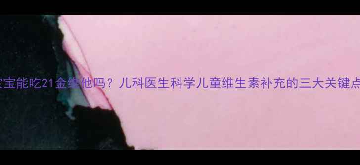 图片 宝宝能吃21金维他吗？儿科医生科学儿童维生素补充的三大关键点1