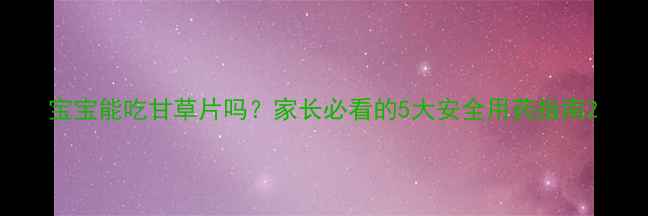 图片 宝宝能吃甘草片吗？家长必看的5大安全用药指南2