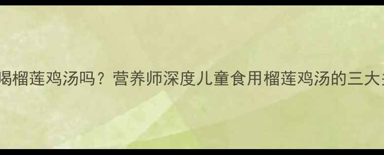 图片 宝宝能喝榴莲鸡汤吗？营养师深度儿童食用榴莲鸡汤的三大关键点1