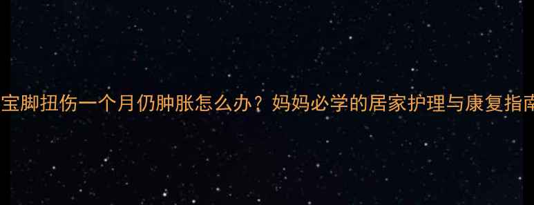 图片 宝宝脚扭伤一个月仍肿胀怎么办？妈妈必学的居家护理与康复指南2