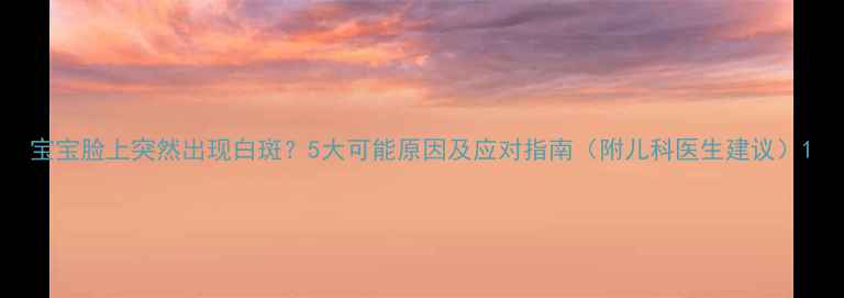 图片 宝宝脸上突然出现白斑？5大可能原因及应对指南（附儿科医生建议）1