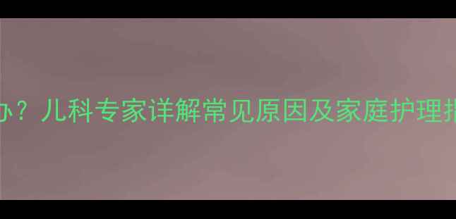 图片 宝宝脸上长颗粒怎么办？儿科专家详解常见原因及家庭护理指南（附症状对照表）
