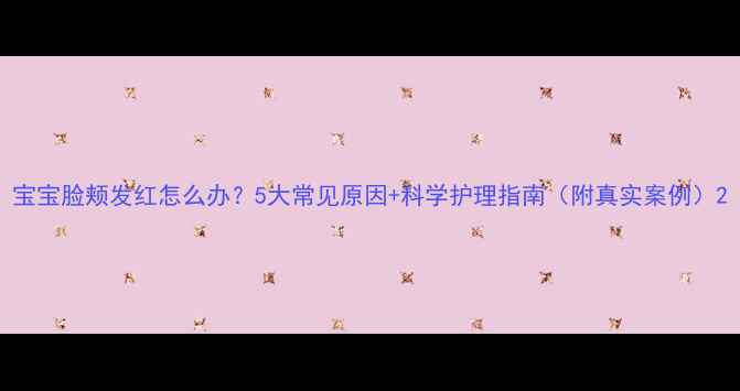 图片 宝宝脸颊发红怎么办？5大常见原因+科学护理指南（附真实案例）2