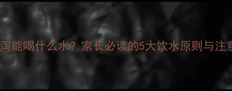 图片 宝宝腹泻能喝什么水？家长必读的5大饮水原则与注意事项2