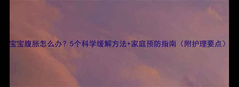 图片 宝宝腹胀怎么办？5个科学缓解方法+家庭预防指南（附护理要点）