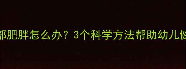 图片 宝宝腹部肥胖怎么办？3个科学方法帮助幼儿健康减脂