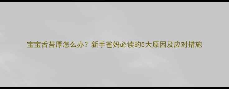 图片 宝宝舌苔厚怎么办？新手爸妈必读的5大原因及应对措施