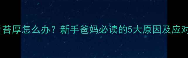 图片 宝宝舌苔厚怎么办？新手爸妈必读的5大原因及应对措施2