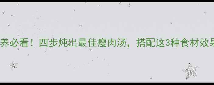 图片 宝宝营养必看！四步炖出最佳瘦肉汤，搭配这3种食材效果翻倍1