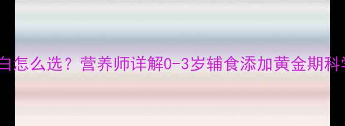 图片 宝宝蛋黄蛋白怎么选？营养师详解0-3岁辅食添加黄金期科学喂养指南2