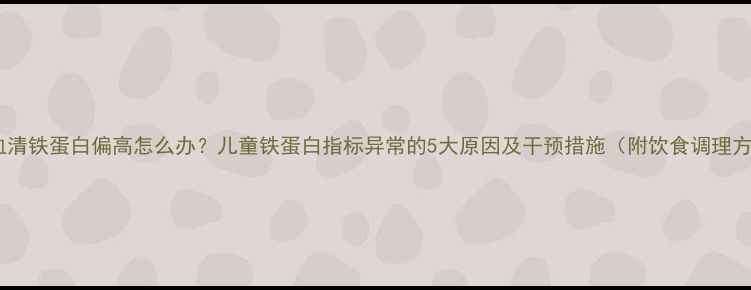 图片 宝宝血清铁蛋白偏高怎么办？儿童铁蛋白指标异常的5大原因及干预措施（附饮食调理方案）1