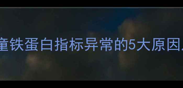 图片 宝宝血清铁蛋白偏高怎么办？儿童铁蛋白指标异常的5大原因及干预措施（附饮食调理方案）2