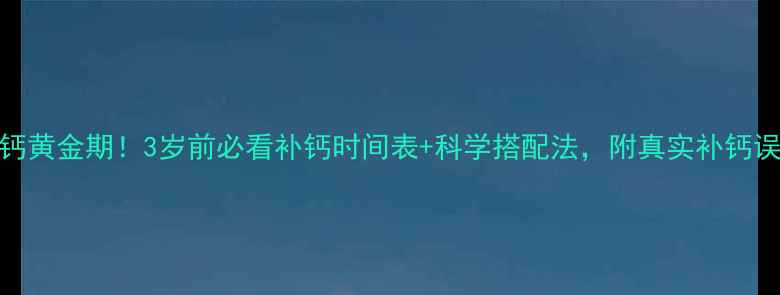 图片 宝宝补钙黄金期！3岁前必看补钙时间表+科学搭配法，附真实补钙误区大🍼