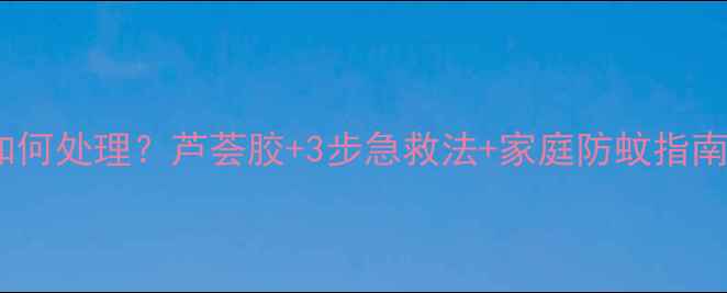 图片 宝宝被蚊子咬后如何处理？芦荟胶+3步急救法+家庭防蚊指南（附医生建议）1