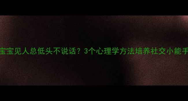 图片 宝宝见人总低头不说话？3个心理学方法培养社交小能手