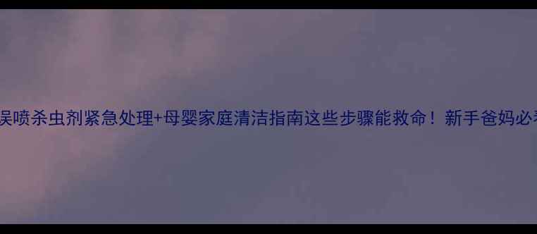 图片 宝宝误喷杀虫剂紧急处理+母婴家庭清洁指南这些步骤能救命！新手爸妈必看！1