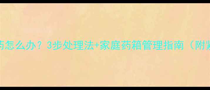 图片 宝宝误服过期药怎么办？3步处理法+家庭药箱管理指南（附紧急联系方式）