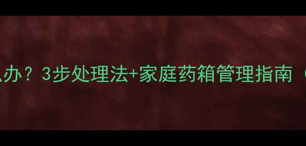 图片 宝宝误服过期药怎么办？3步处理法+家庭药箱管理指南（附紧急联系方式）1