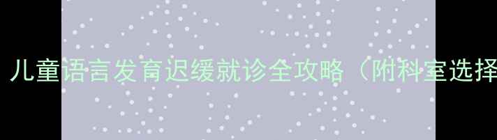 图片 宝宝说话晚看什么科？儿童语言发育迟缓就诊全攻略（附科室选择+自测表+干预方法）2