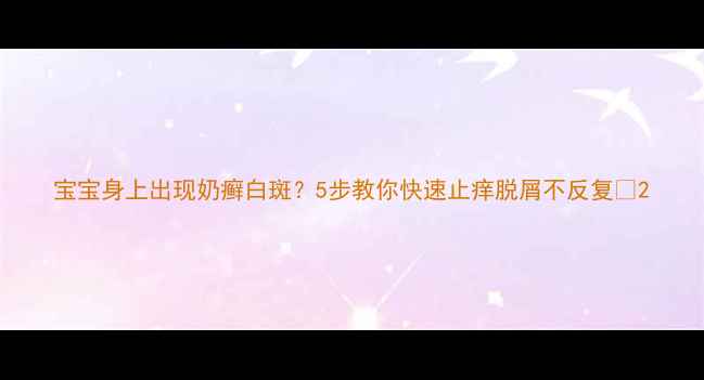 图片 宝宝身上出现奶癣白斑？5步教你快速止痒脱屑不反复✨2