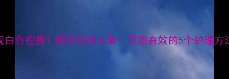 图片 宝宝身上出现白色疙瘩？新手妈妈必看！亲测有效的5个护理方法+医生建议1