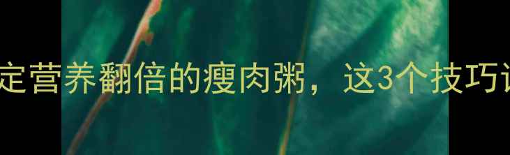 图片 宝宝辅食必看！5步搞定营养翻倍的瘦肉粥，这3个技巧让宝宝连喝一周不腻！