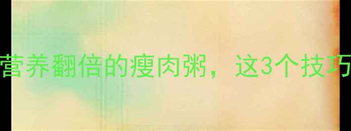 图片 宝宝辅食必看！5步搞定营养翻倍的瘦肉粥，这3个技巧让宝宝连喝一周不腻！2