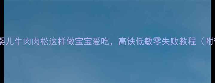 图片 宝宝辅食必看！婴儿牛肉肉松这样做宝宝爱吃，高铁低敏零失败教程（附营养搭配指南）1